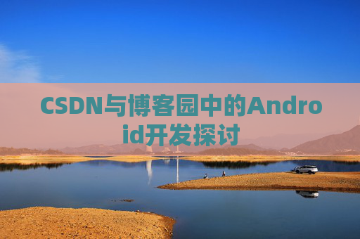 CSDN与博客园中的Android开发探讨 CSDN与博客园中的Android开发探讨